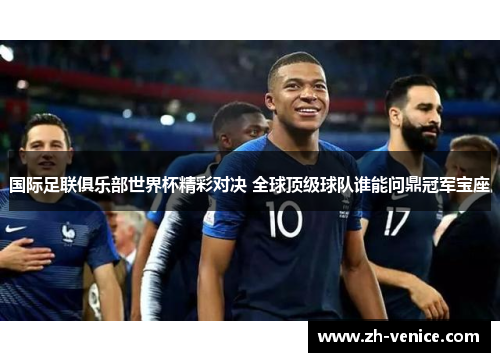 国际足联俱乐部世界杯精彩对决 全球顶级球队谁能问鼎冠军宝座