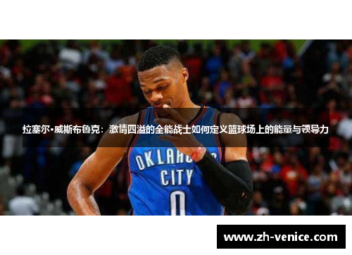 拉塞尔·威斯布鲁克：激情四溢的全能战士如何定义篮球场上的能量与领导力